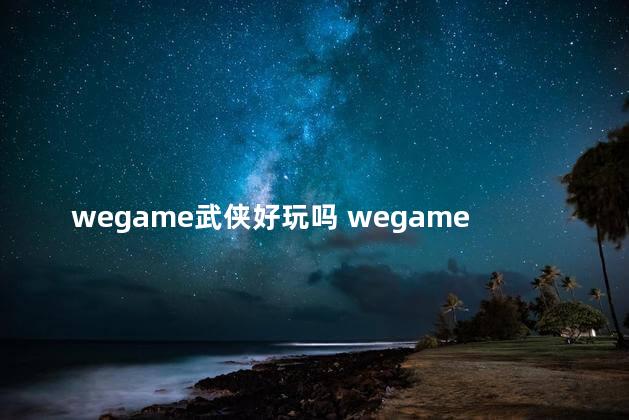 wegame武侠好玩吗 wegame什么游戏好玩